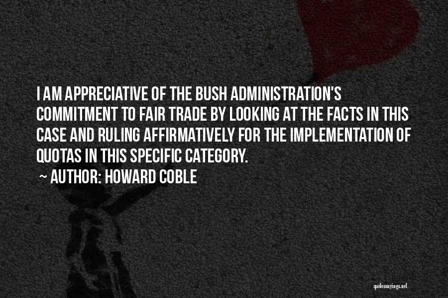 Howard Coble Quotes: I Am Appreciative Of The Bush Administration's Commitment To Fair Trade By Looking At The Facts In This Case And