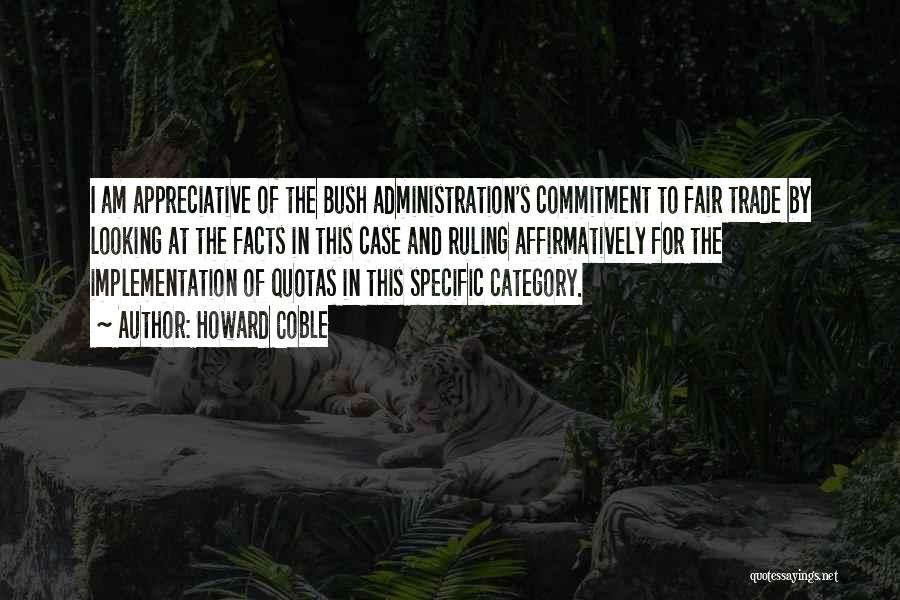 Howard Coble Quotes: I Am Appreciative Of The Bush Administration's Commitment To Fair Trade By Looking At The Facts In This Case And