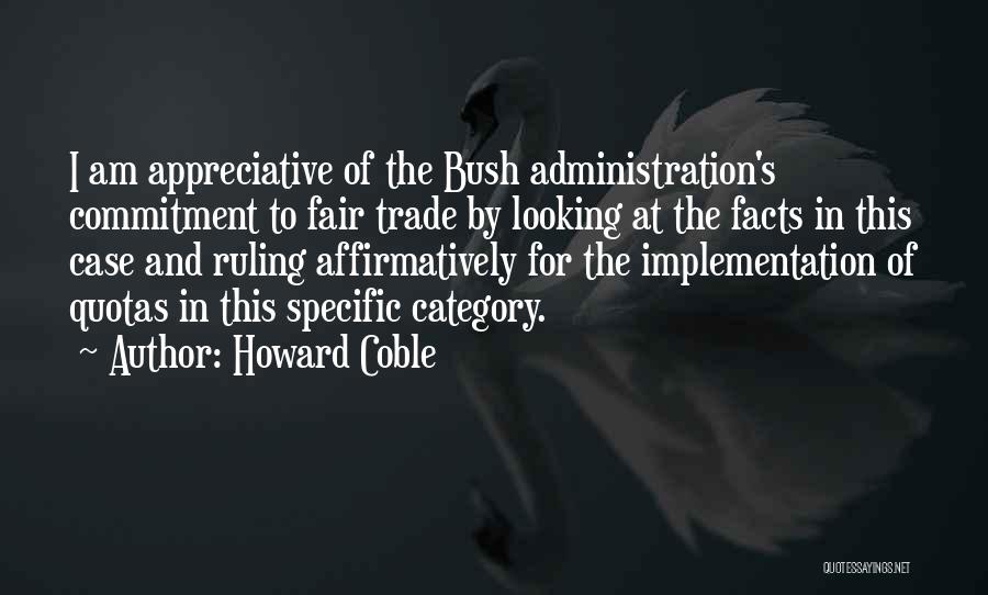 Howard Coble Quotes: I Am Appreciative Of The Bush Administration's Commitment To Fair Trade By Looking At The Facts In This Case And