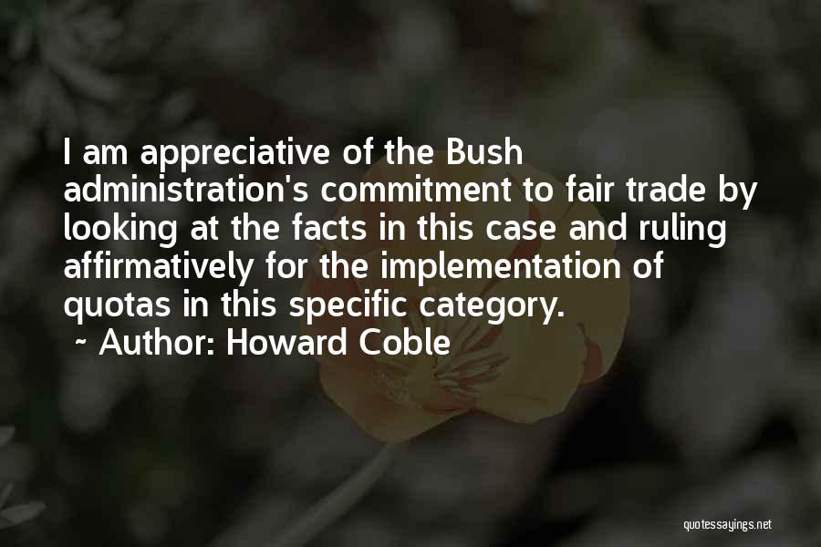 Howard Coble Quotes: I Am Appreciative Of The Bush Administration's Commitment To Fair Trade By Looking At The Facts In This Case And