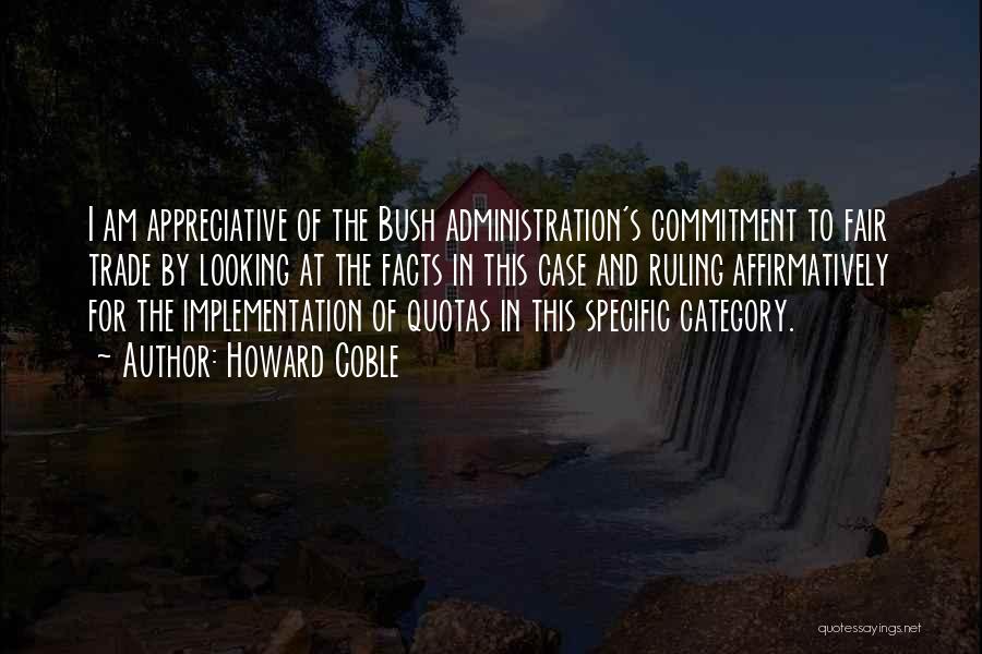 Howard Coble Quotes: I Am Appreciative Of The Bush Administration's Commitment To Fair Trade By Looking At The Facts In This Case And