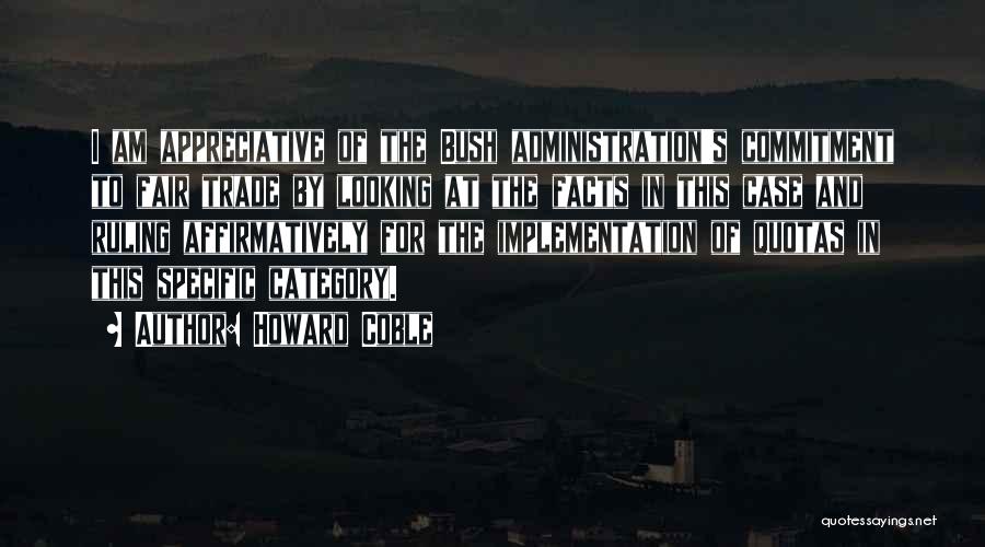 Howard Coble Quotes: I Am Appreciative Of The Bush Administration's Commitment To Fair Trade By Looking At The Facts In This Case And