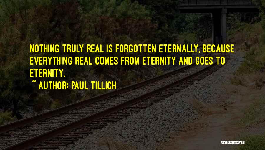 Paul Tillich Quotes: Nothing Truly Real Is Forgotten Eternally, Because Everything Real Comes From Eternity And Goes To Eternity.