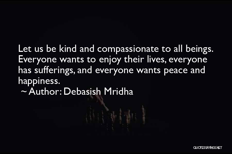 Debasish Mridha Quotes: Let Us Be Kind And Compassionate To All Beings. Everyone Wants To Enjoy Their Lives, Everyone Has Sufferings, And Everyone