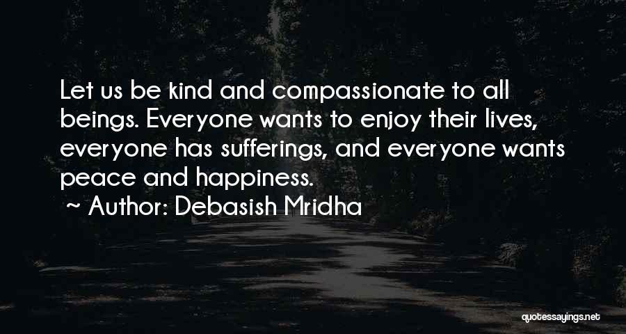 Debasish Mridha Quotes: Let Us Be Kind And Compassionate To All Beings. Everyone Wants To Enjoy Their Lives, Everyone Has Sufferings, And Everyone