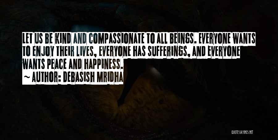 Debasish Mridha Quotes: Let Us Be Kind And Compassionate To All Beings. Everyone Wants To Enjoy Their Lives, Everyone Has Sufferings, And Everyone