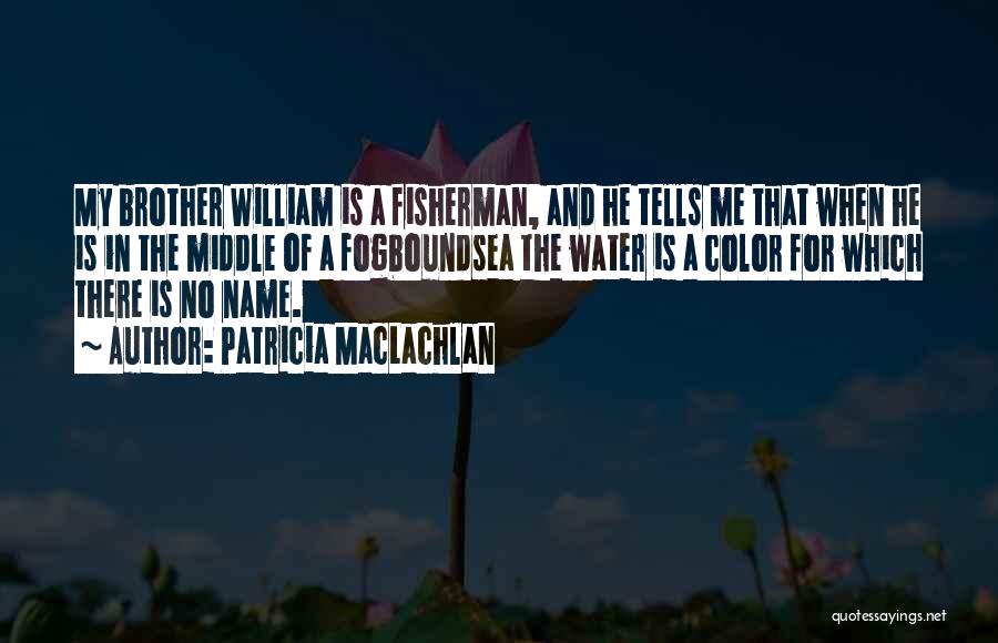 Patricia MacLachlan Quotes: My Brother William Is A Fisherman, And He Tells Me That When He Is In The Middle Of A Fogboundsea