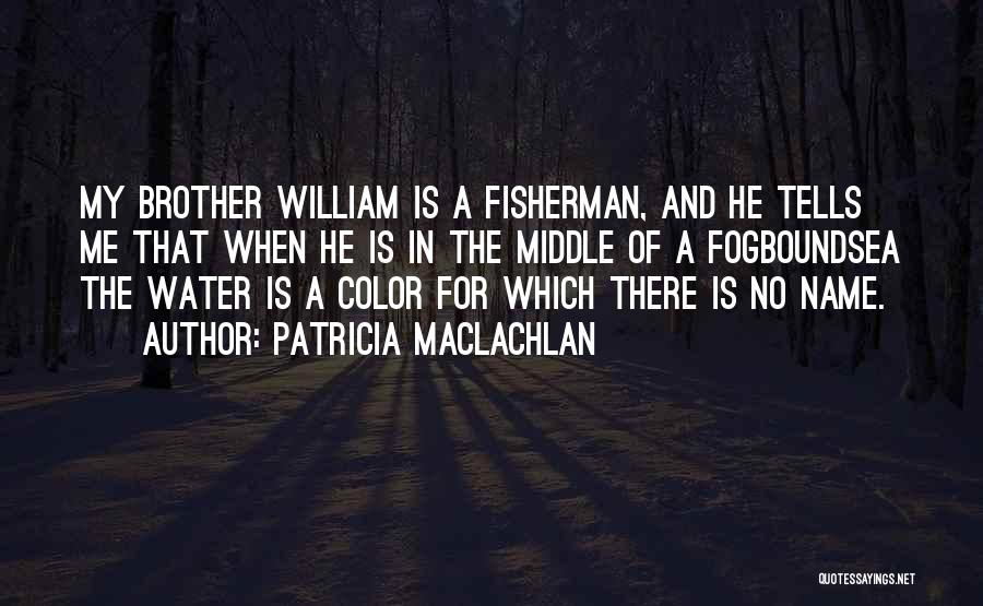 Patricia MacLachlan Quotes: My Brother William Is A Fisherman, And He Tells Me That When He Is In The Middle Of A Fogboundsea