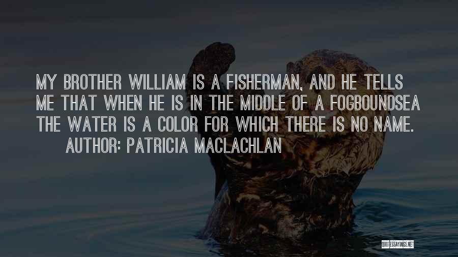 Patricia MacLachlan Quotes: My Brother William Is A Fisherman, And He Tells Me That When He Is In The Middle Of A Fogboundsea