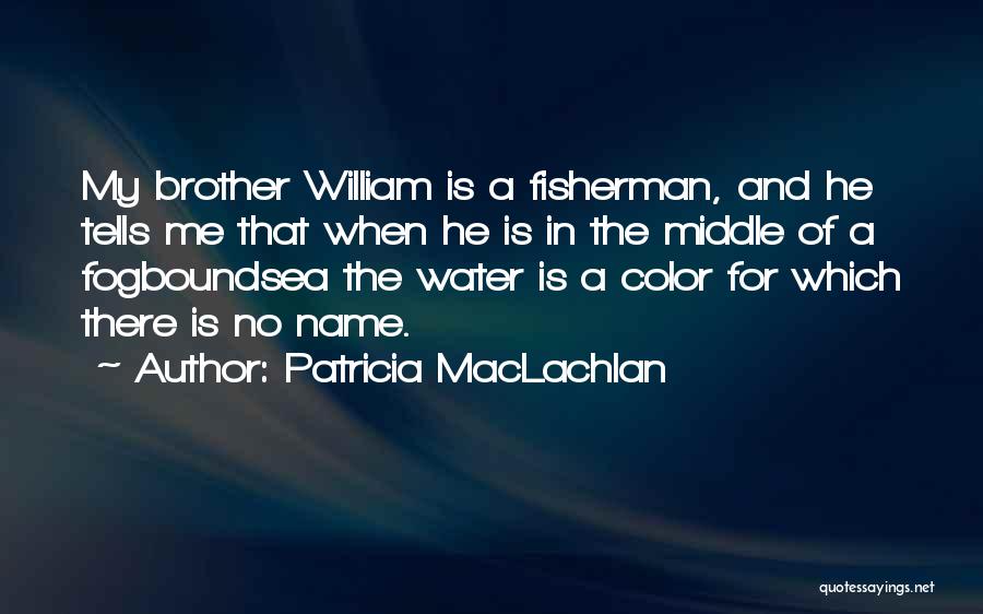 Patricia MacLachlan Quotes: My Brother William Is A Fisherman, And He Tells Me That When He Is In The Middle Of A Fogboundsea