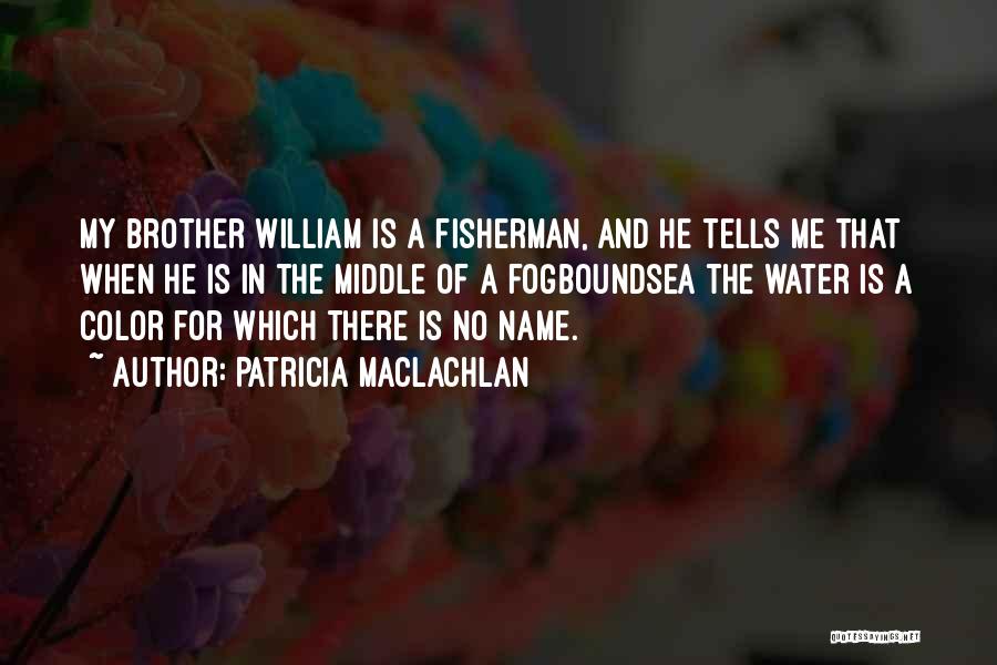 Patricia MacLachlan Quotes: My Brother William Is A Fisherman, And He Tells Me That When He Is In The Middle Of A Fogboundsea