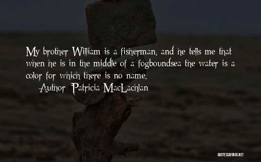 Patricia MacLachlan Quotes: My Brother William Is A Fisherman, And He Tells Me That When He Is In The Middle Of A Fogboundsea