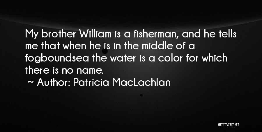 Patricia MacLachlan Quotes: My Brother William Is A Fisherman, And He Tells Me That When He Is In The Middle Of A Fogboundsea