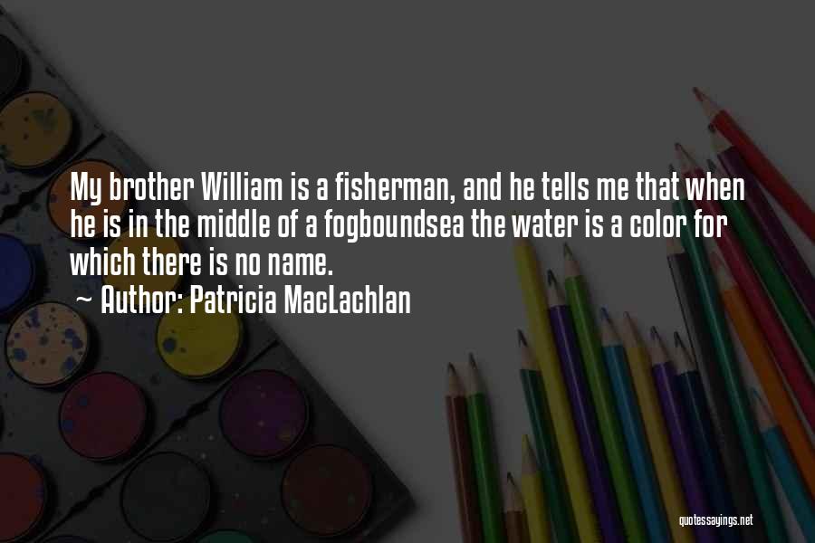 Patricia MacLachlan Quotes: My Brother William Is A Fisherman, And He Tells Me That When He Is In The Middle Of A Fogboundsea