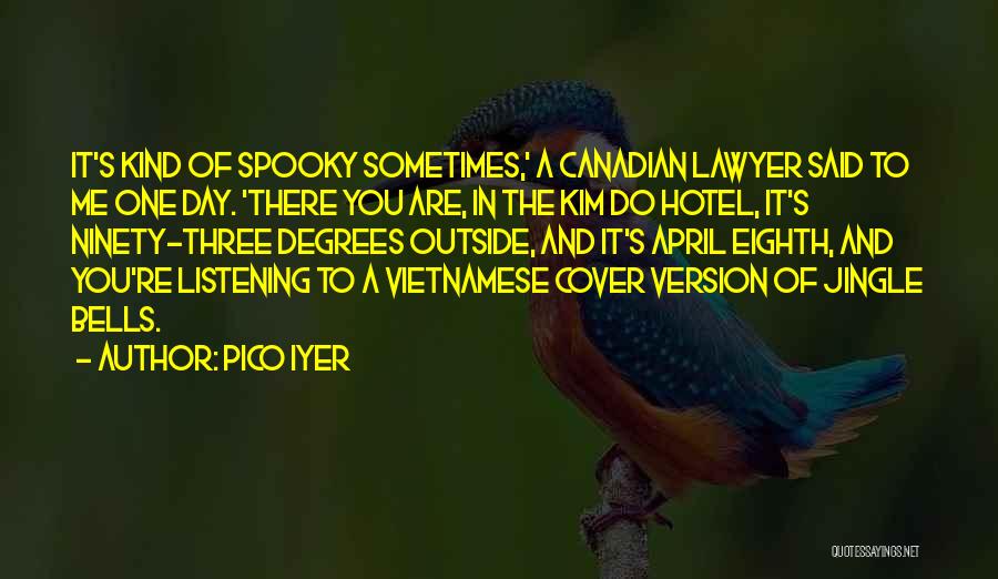 Pico Iyer Quotes: It's Kind Of Spooky Sometimes,' A Canadian Lawyer Said To Me One Day. 'there You Are, In The Kim Do