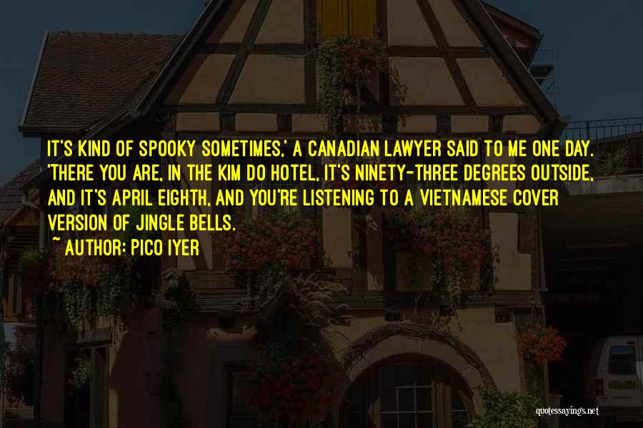 Pico Iyer Quotes: It's Kind Of Spooky Sometimes,' A Canadian Lawyer Said To Me One Day. 'there You Are, In The Kim Do