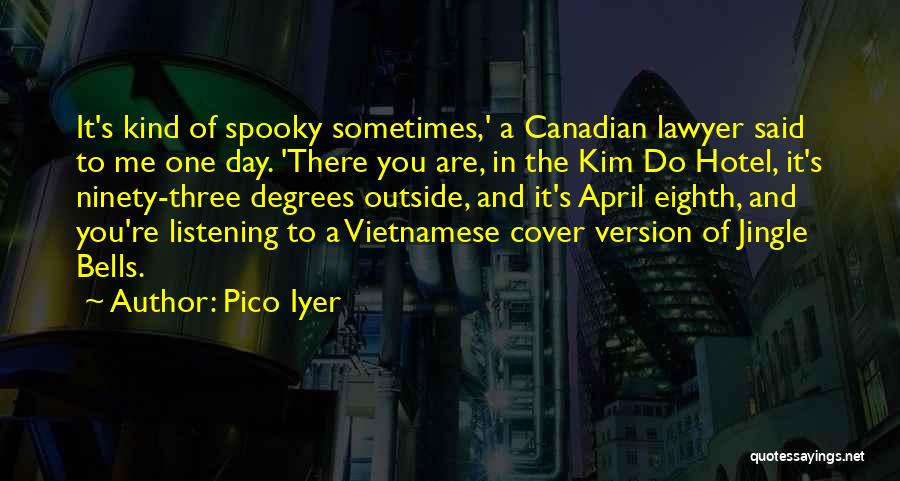 Pico Iyer Quotes: It's Kind Of Spooky Sometimes,' A Canadian Lawyer Said To Me One Day. 'there You Are, In The Kim Do