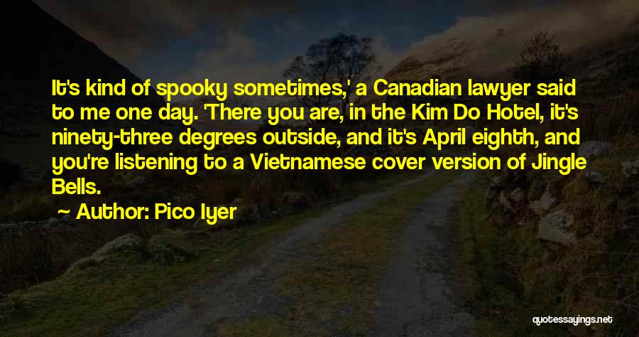 Pico Iyer Quotes: It's Kind Of Spooky Sometimes,' A Canadian Lawyer Said To Me One Day. 'there You Are, In The Kim Do