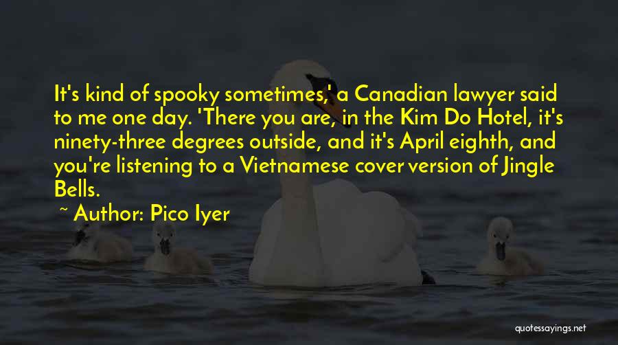 Pico Iyer Quotes: It's Kind Of Spooky Sometimes,' A Canadian Lawyer Said To Me One Day. 'there You Are, In The Kim Do