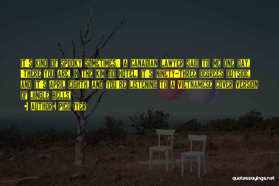 Pico Iyer Quotes: It's Kind Of Spooky Sometimes,' A Canadian Lawyer Said To Me One Day. 'there You Are, In The Kim Do
