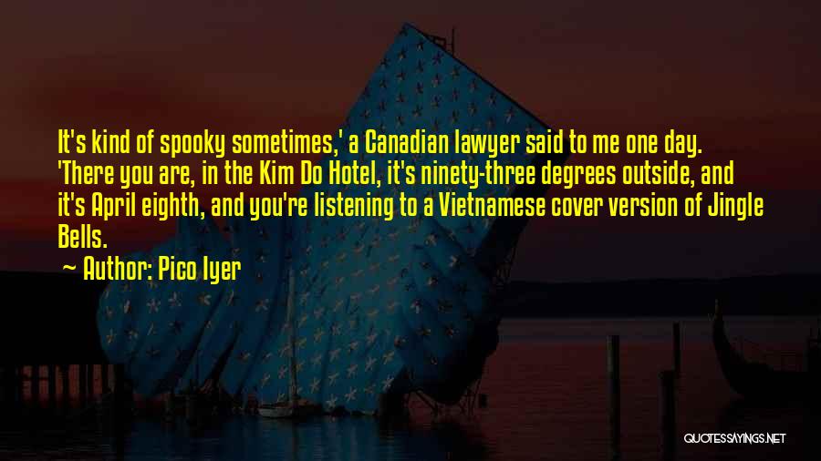 Pico Iyer Quotes: It's Kind Of Spooky Sometimes,' A Canadian Lawyer Said To Me One Day. 'there You Are, In The Kim Do