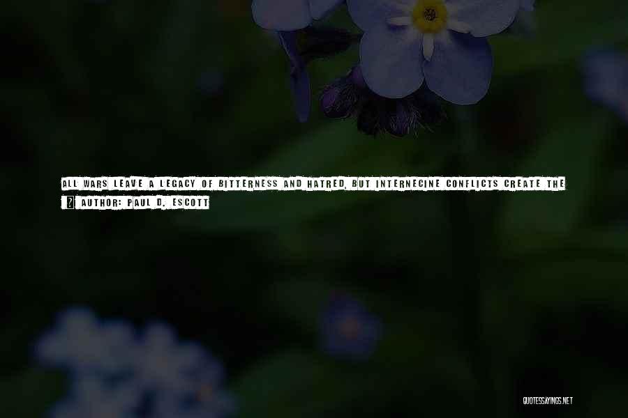 Paul D. Escott Quotes: All Wars Leave A Legacy Of Bitterness And Hatred, But Internecine Conflicts Create The Deepest Scars. There Is Something Different