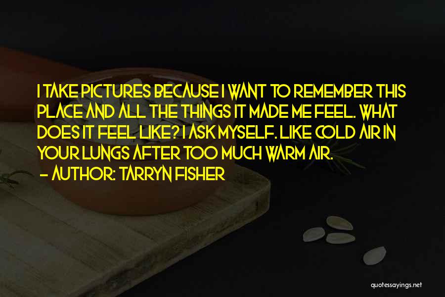Tarryn Fisher Quotes: I Take Pictures Because I Want To Remember This Place And All The Things It Made Me Feel. What Does