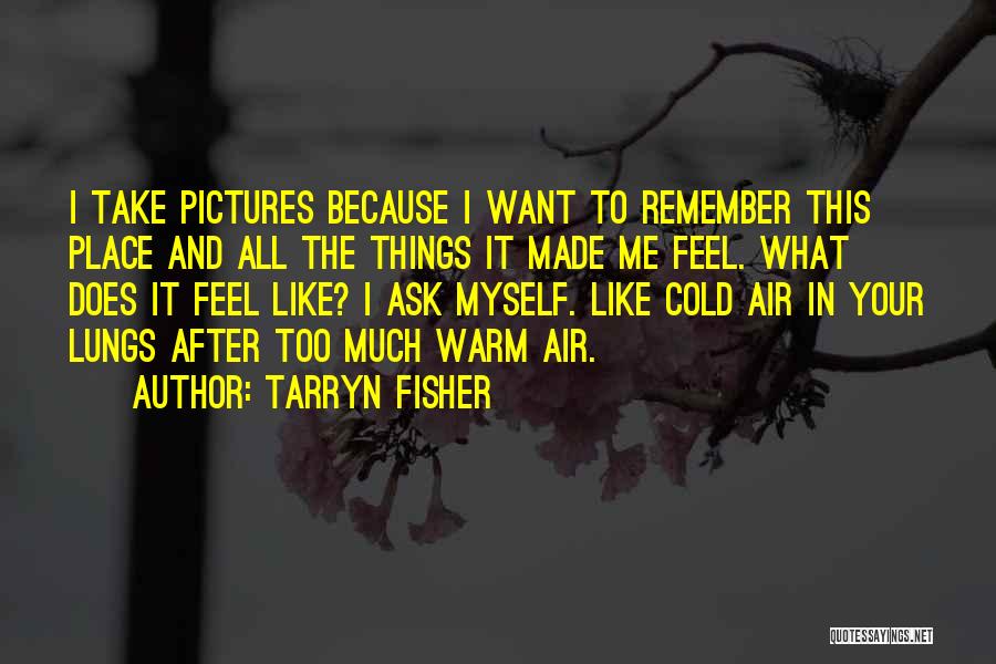 Tarryn Fisher Quotes: I Take Pictures Because I Want To Remember This Place And All The Things It Made Me Feel. What Does