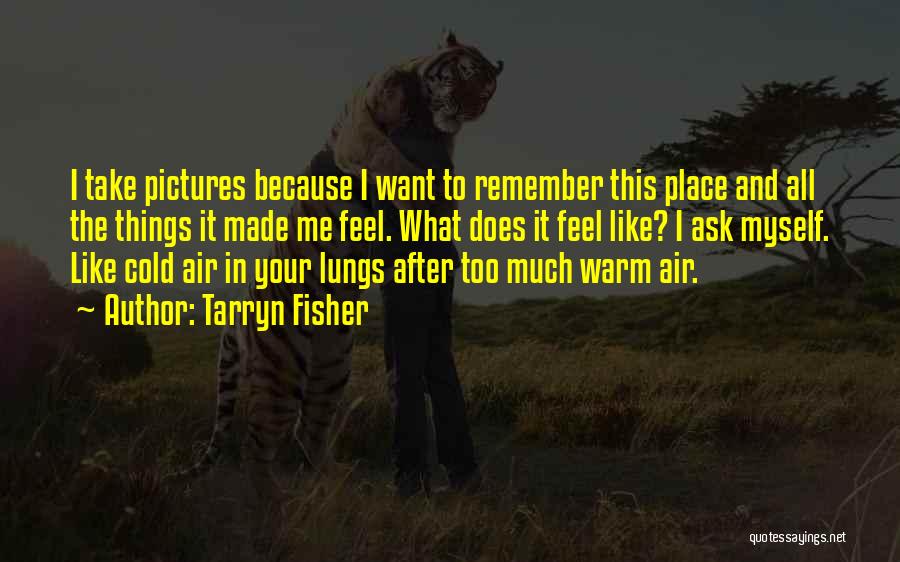 Tarryn Fisher Quotes: I Take Pictures Because I Want To Remember This Place And All The Things It Made Me Feel. What Does