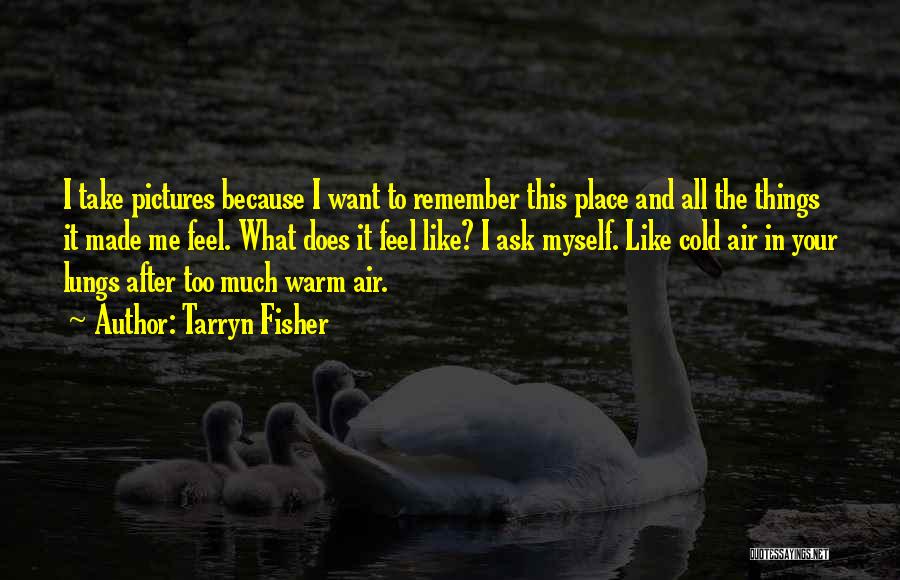 Tarryn Fisher Quotes: I Take Pictures Because I Want To Remember This Place And All The Things It Made Me Feel. What Does