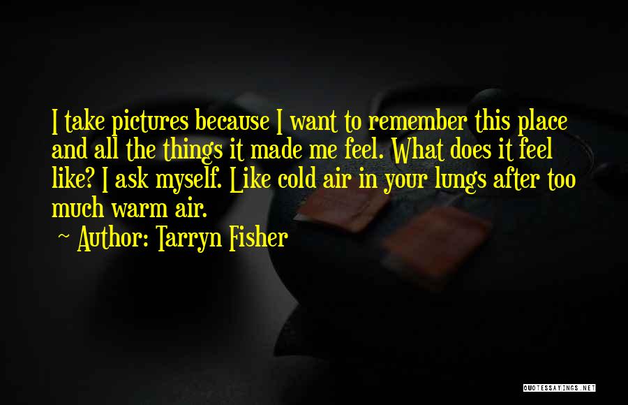 Tarryn Fisher Quotes: I Take Pictures Because I Want To Remember This Place And All The Things It Made Me Feel. What Does