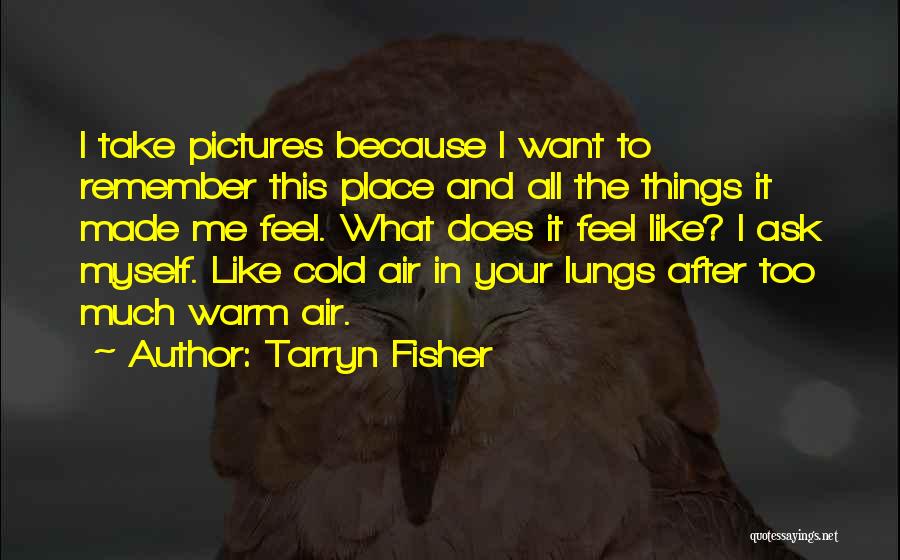 Tarryn Fisher Quotes: I Take Pictures Because I Want To Remember This Place And All The Things It Made Me Feel. What Does