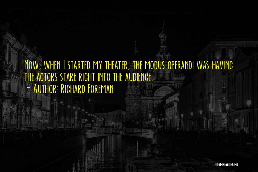Richard Foreman Quotes: Now, When I Started My Theater, The Modus Operandi Was Having The Actors Stare Right Into The Audience.