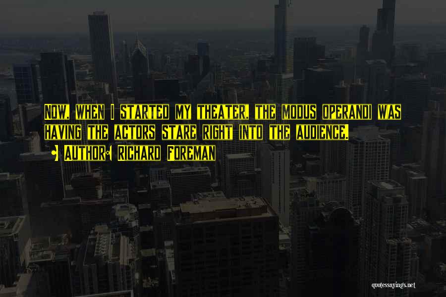 Richard Foreman Quotes: Now, When I Started My Theater, The Modus Operandi Was Having The Actors Stare Right Into The Audience.