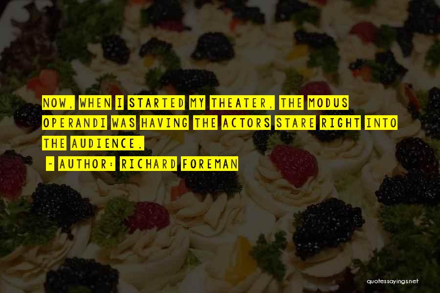 Richard Foreman Quotes: Now, When I Started My Theater, The Modus Operandi Was Having The Actors Stare Right Into The Audience.