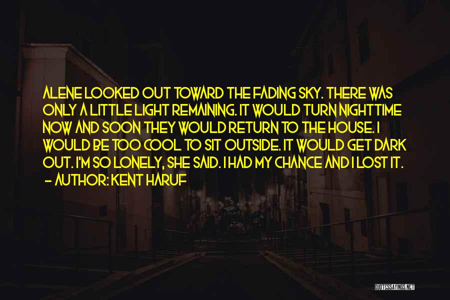 Kent Haruf Quotes: Alene Looked Out Toward The Fading Sky. There Was Only A Little Light Remaining. It Would Turn Nighttime Now And