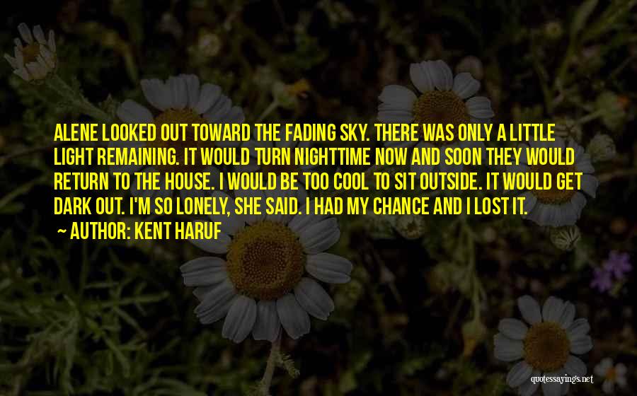 Kent Haruf Quotes: Alene Looked Out Toward The Fading Sky. There Was Only A Little Light Remaining. It Would Turn Nighttime Now And