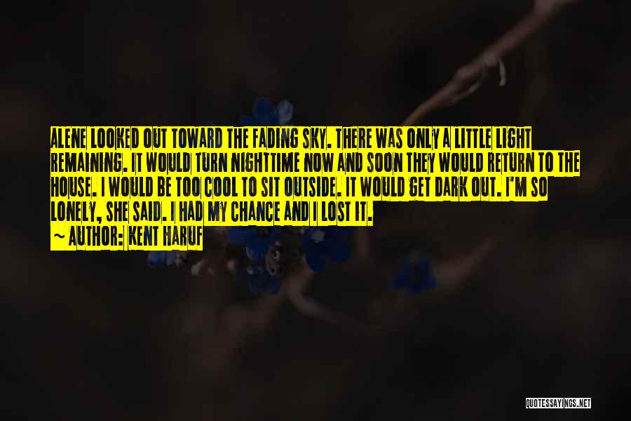 Kent Haruf Quotes: Alene Looked Out Toward The Fading Sky. There Was Only A Little Light Remaining. It Would Turn Nighttime Now And