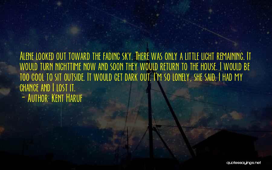 Kent Haruf Quotes: Alene Looked Out Toward The Fading Sky. There Was Only A Little Light Remaining. It Would Turn Nighttime Now And