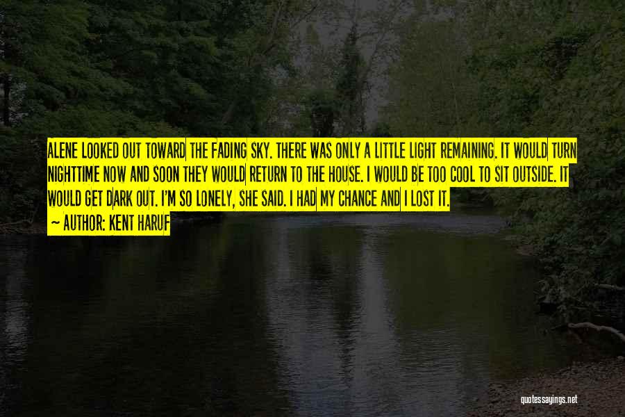 Kent Haruf Quotes: Alene Looked Out Toward The Fading Sky. There Was Only A Little Light Remaining. It Would Turn Nighttime Now And