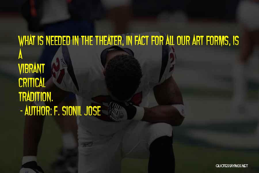 F. Sionil Jose Quotes: What Is Needed In The Theater, In Fact For All Our Art Forms, Is A Vibrant Critical Tradition.