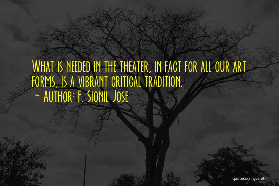 F. Sionil Jose Quotes: What Is Needed In The Theater, In Fact For All Our Art Forms, Is A Vibrant Critical Tradition.