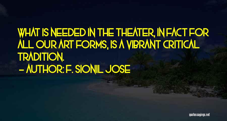 F. Sionil Jose Quotes: What Is Needed In The Theater, In Fact For All Our Art Forms, Is A Vibrant Critical Tradition.