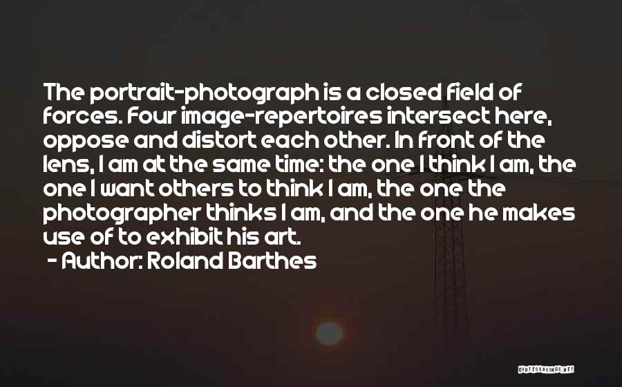 Roland Barthes Quotes: The Portrait-photograph Is A Closed Field Of Forces. Four Image-repertoires Intersect Here, Oppose And Distort Each Other. In Front Of