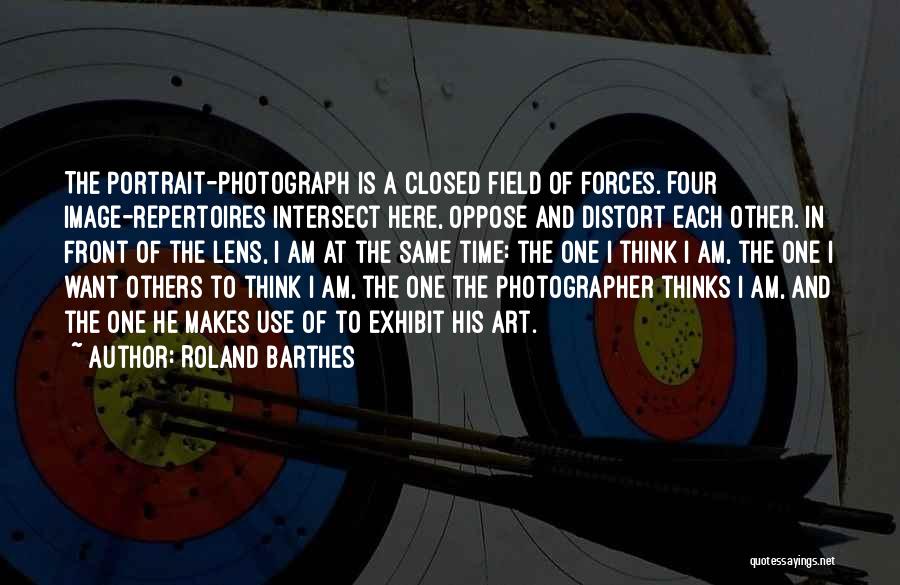 Roland Barthes Quotes: The Portrait-photograph Is A Closed Field Of Forces. Four Image-repertoires Intersect Here, Oppose And Distort Each Other. In Front Of