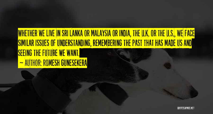 Romesh Gunesekera Quotes: Whether We Live In Sri Lanka Or Malaysia Or India, The U.k. Or The U.s., We Face Similar Issues Of