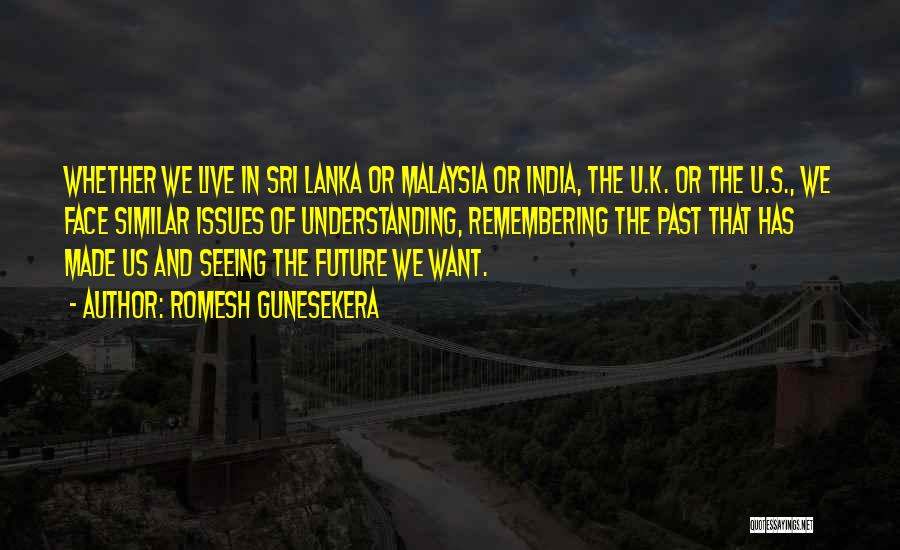 Romesh Gunesekera Quotes: Whether We Live In Sri Lanka Or Malaysia Or India, The U.k. Or The U.s., We Face Similar Issues Of
