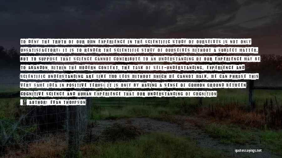 Evan Thompson Quotes: To Deny The Truth Of Our Own Experience In The Scientific Study Of Ourselves Is Not Only Unsatisfactory; It Is