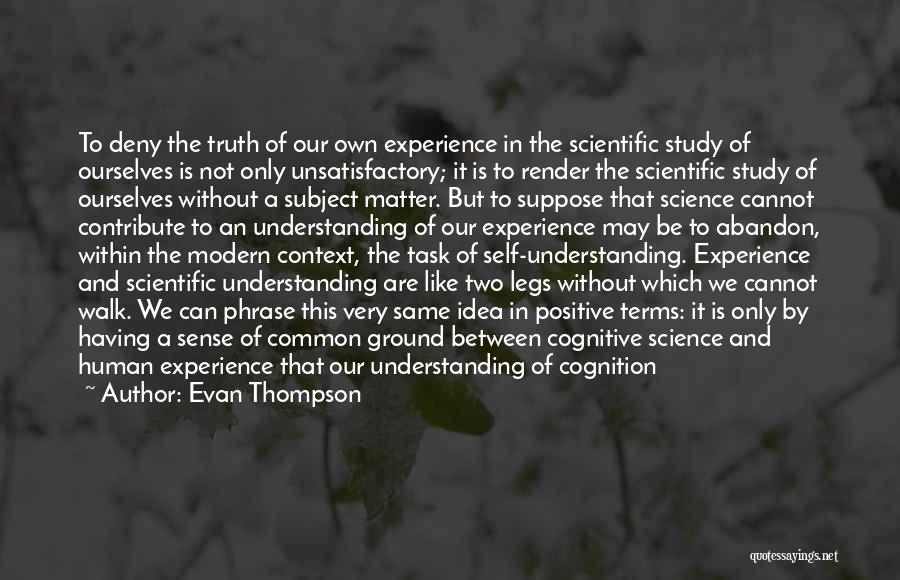 Evan Thompson Quotes: To Deny The Truth Of Our Own Experience In The Scientific Study Of Ourselves Is Not Only Unsatisfactory; It Is