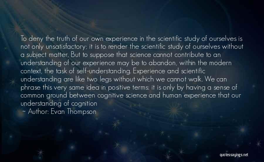 Evan Thompson Quotes: To Deny The Truth Of Our Own Experience In The Scientific Study Of Ourselves Is Not Only Unsatisfactory; It Is